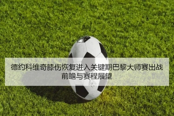 德约科维奇膝伤恢复进入关键期巴黎大师赛出战前瞻与赛程展望
